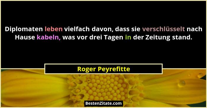 Diplomaten leben vielfach davon, dass sie verschlüsselt nach Hause kabeln, was vor drei Tagen in der Zeitung stand.... - Roger Peyrefitte