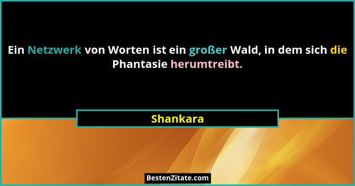 Ein Netzwerk von Worten ist ein großer Wald, in dem sich die Phantasie herumtreibt.... - Shankara