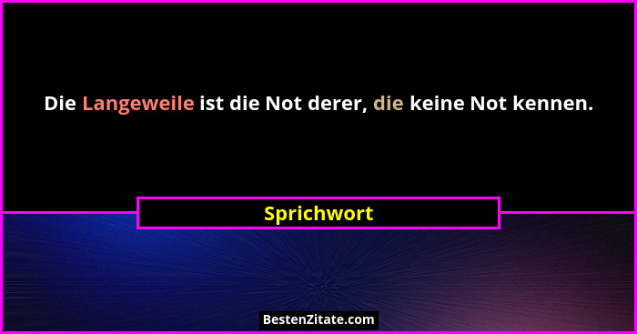 Die Langeweile ist die Not derer, die keine Not kennen.... - Sprichwort