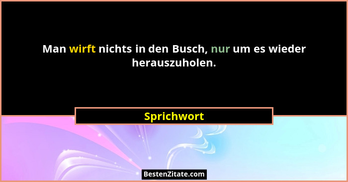 Man wirft nichts in den Busch, nur um es wieder herauszuholen.... - Sprichwort