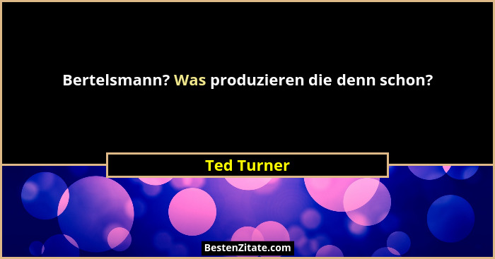 Bertelsmann? Was produzieren die denn schon?... - Ted Turner