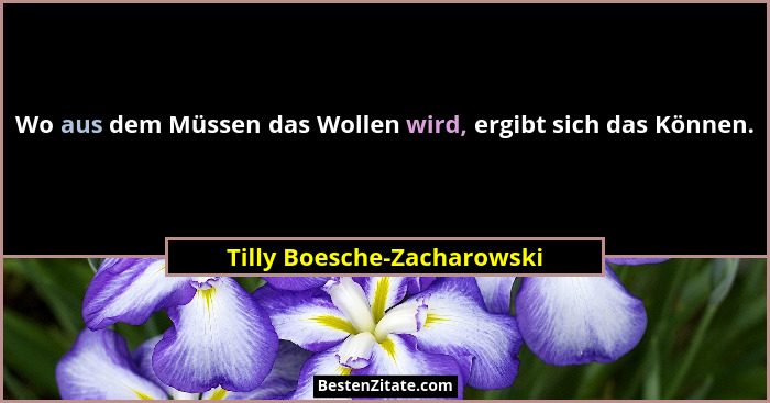 Wo aus dem Müssen das Wollen wird, ergibt sich das Können.... - Tilly Boesche-Zacharowski
