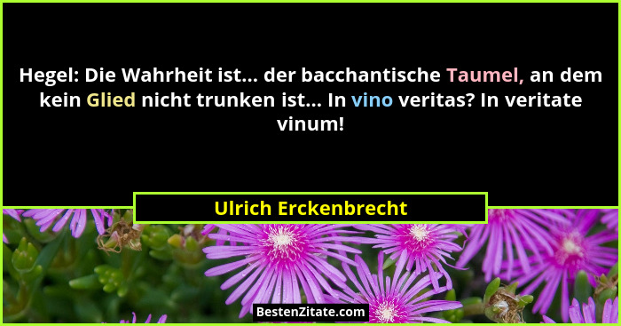 Hegel: Die Wahrheit ist... der bacchantische Taumel, an dem kein Glied nicht trunken ist... In vino veritas? In veritate vinum!... - Ulrich Erckenbrecht