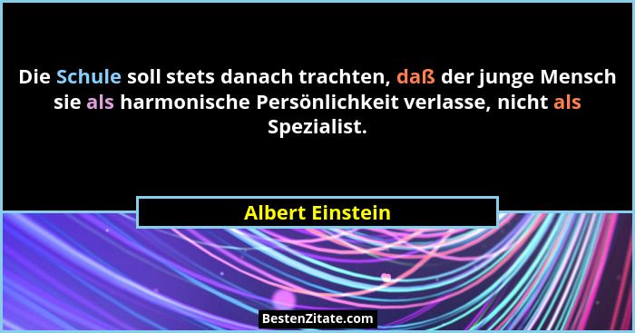 Die Schule soll stets danach trachten, daß der junge Mensch sie als harmonische Persönlichkeit verlasse, nicht als Spezialist.... - Albert Einstein