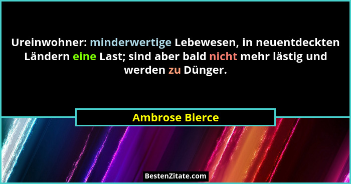 Ureinwohner: minderwertige Lebewesen, in neuentdeckten Ländern eine Last; sind aber bald nicht mehr lästig und werden zu Dünger.... - Ambrose Bierce
