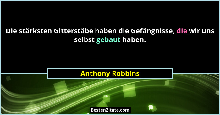Die stärksten Gitterstäbe haben die Gefängnisse, die wir uns selbst gebaut haben.... - Anthony Robbins