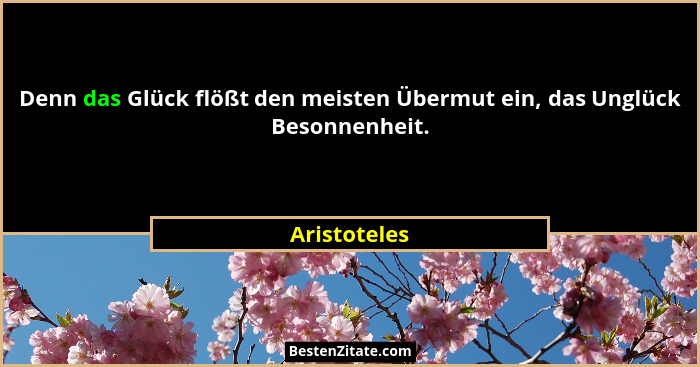 Denn das Glück flößt den meisten Übermut ein, das Unglück Besonnenheit.... - Aristoteles