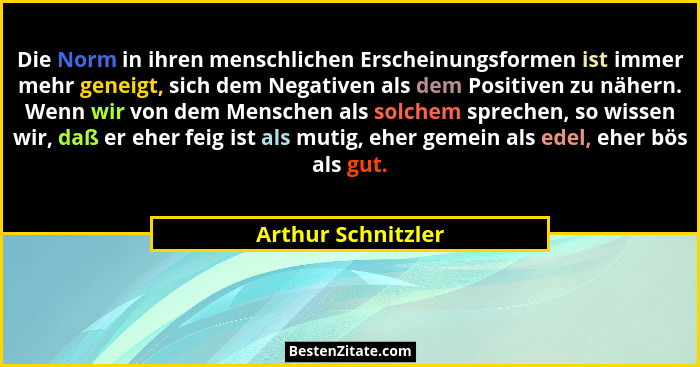 Die Norm in ihren menschlichen Erscheinungsformen ist immer mehr geneigt, sich dem Negativen als dem Positiven zu nähern. Wenn wir... - Arthur Schnitzler