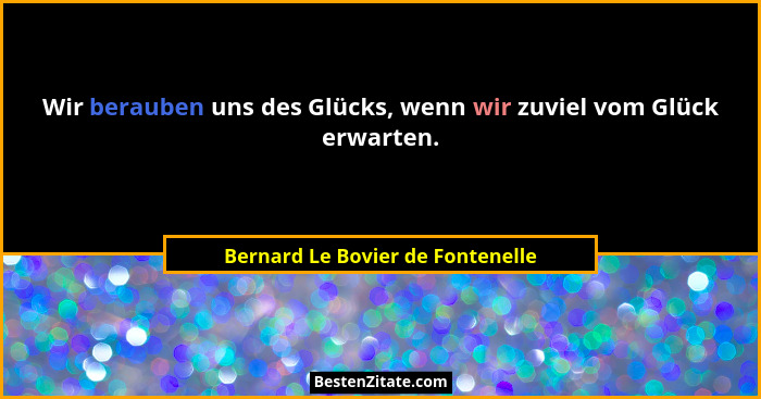 Wir berauben uns des Glücks, wenn wir zuviel vom Glück erwarten.... - Bernard Le Bovier de Fontenelle