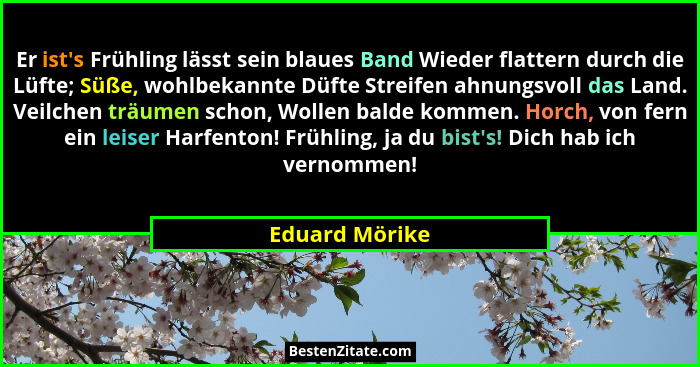 Er ist's Frühling lässt sein blaues Band Wieder flattern durch die Lüfte; Süße, wohlbekannte Düfte Streifen ahnungsvoll das Land.... - Eduard Mörike