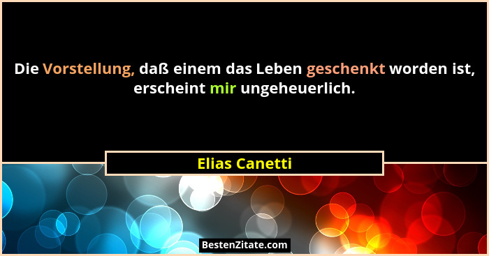Die Vorstellung, daß einem das Leben geschenkt worden ist, erscheint mir ungeheuerlich.... - Elias Canetti