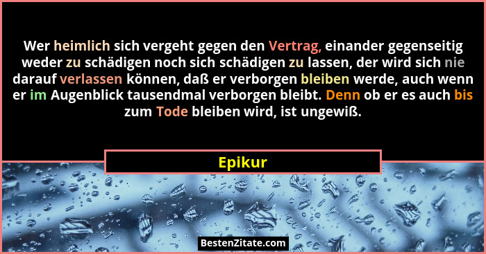 Wer heimlich sich vergeht gegen den Vertrag, einander gegenseitig weder zu schädigen noch sich schädigen zu lassen, der wird sich nie darauf... - Epikur