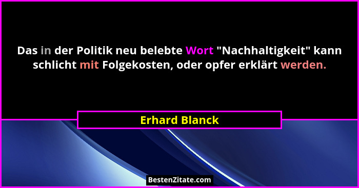 Das in der Politik neu belebte Wort "Nachhaltigkeit" kann schlicht mit Folgekosten, oder opfer erklärt werden.... - Erhard Blanck