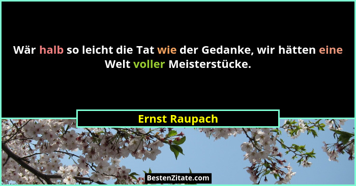 Wär halb so leicht die Tat wie der Gedanke, wir hätten eine Welt voller Meisterstücke.... - Ernst Raupach