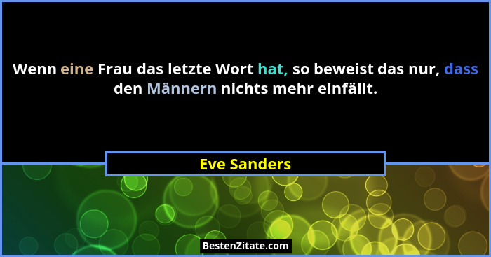 Wenn eine Frau das letzte Wort hat, so beweist das nur, dass den Männern nichts mehr einfällt.... - Eve Sanders