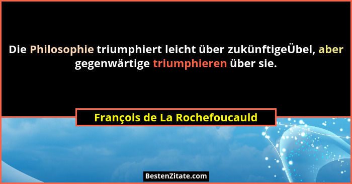 Die Philosophie triumphiert leicht über zukünftigeÜbel, aber gegenwärtige triumphieren über sie.... - François de La Rochefoucauld