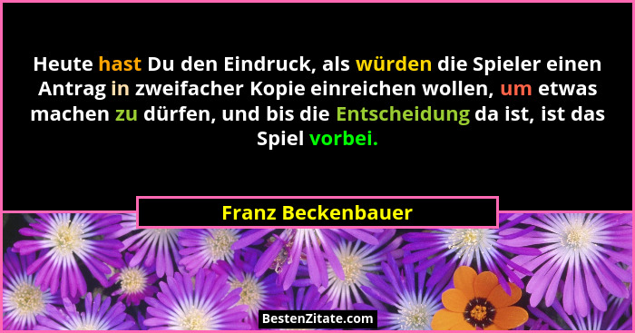 Heute hast Du den Eindruck, als würden die Spieler einen Antrag in zweifacher Kopie einreichen wollen, um etwas machen zu dürfen,... - Franz Beckenbauer