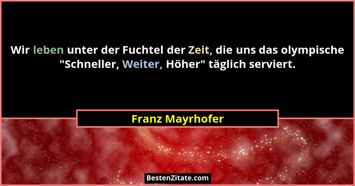 Wir leben unter der Fuchtel der Zeit, die uns das olympische "Schneller, Weiter, Höher" täglich serviert.... - Franz Mayrhofer
