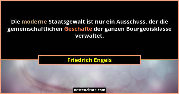 Die moderne Staatsgewalt ist nur ein Ausschuss, der die gemeinschaftlichen Geschäfte der ganzen Bourgeoisklasse verwaltet.... - Friedrich Engels