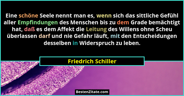 Eine schöne Seele nennt man es, wenn sich das sittliche Gefühl aller Empfindungen des Menschen bis zu dem Grade bemächtigt hat, d... - Friedrich Schiller