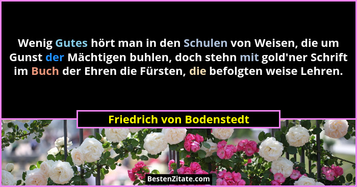 Wenig Gutes hört man in den Schulen von Weisen, die um Gunst der Mächtigen buhlen, doch stehn mit gold'ner Schrift im B... - Friedrich von Bodenstedt