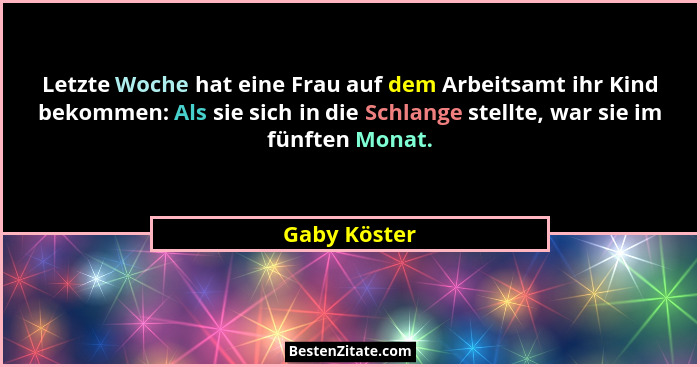 Letzte Woche hat eine Frau auf dem Arbeitsamt ihr Kind bekommen: Als sie sich in die Schlange stellte, war sie im fünften Monat.... - Gaby Köster