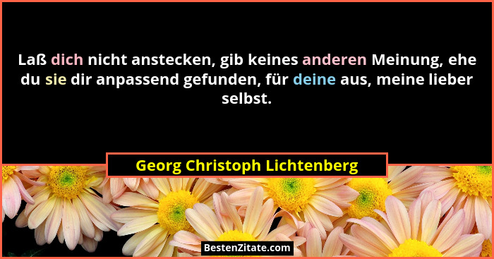 Laß dich nicht anstecken, gib keines anderen Meinung, ehe du sie dir anpassend gefunden, für deine aus, meine lieber sel... - Georg Christoph Lichtenberg