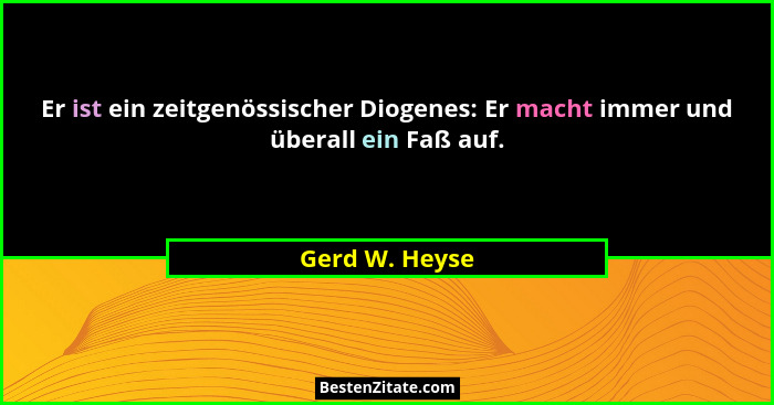 Er ist ein zeitgenössischer Diogenes: Er macht immer und überall ein Faß auf.... - Gerd W. Heyse