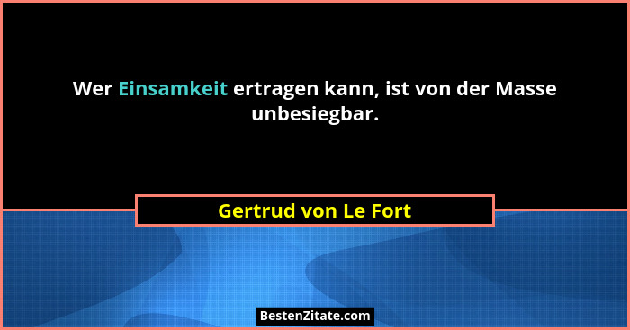 Wer Einsamkeit ertragen kann, ist von der Masse unbesiegbar.... - Gertrud von Le Fort