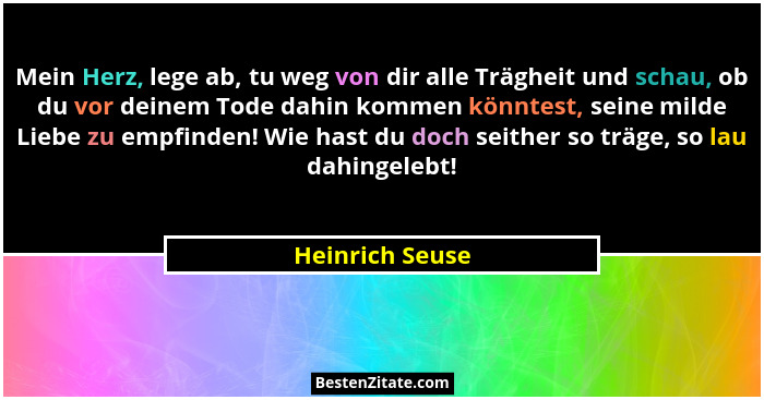 Mein Herz, lege ab, tu weg von dir alle Trägheit und schau, ob du vor deinem Tode dahin kommen könntest, seine milde Liebe zu empfind... - Heinrich Seuse