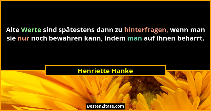 Alte Werte sind spätestens dann zu hinterfragen, wenn man sie nur noch bewahren kann, indem man auf ihnen beharrt.... - Henriette Hanke