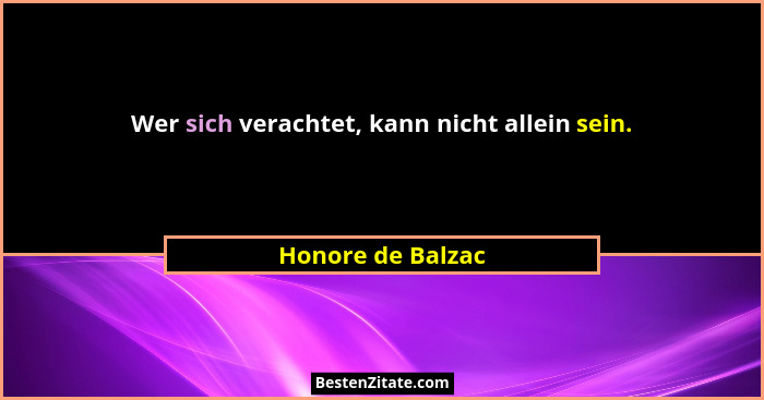 Wer sich verachtet, kann nicht allein sein.... - Honore de Balzac