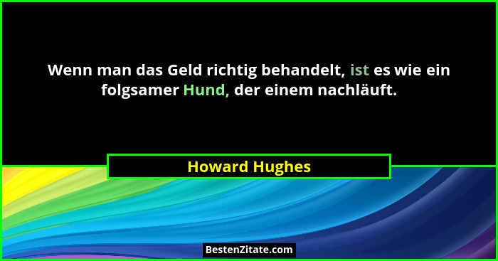 Wenn man das Geld richtig behandelt, ist es wie ein folgsamer Hund, der einem nachläuft.... - Howard Hughes