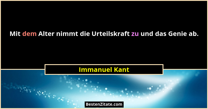 Mit dem Alter nimmt die Urteilskraft zu und das Genie ab.... - Immanuel Kant