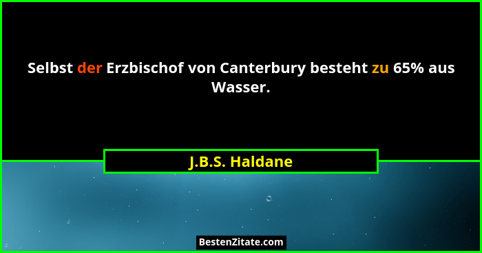 Selbst der Erzbischof von Canterbury besteht zu 65% aus Wasser.... - J.B.S. Haldane