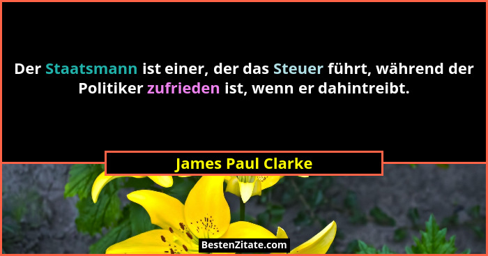 Der Staatsmann ist einer, der das Steuer führt, während der Politiker zufrieden ist, wenn er dahintreibt.... - James Paul Clarke