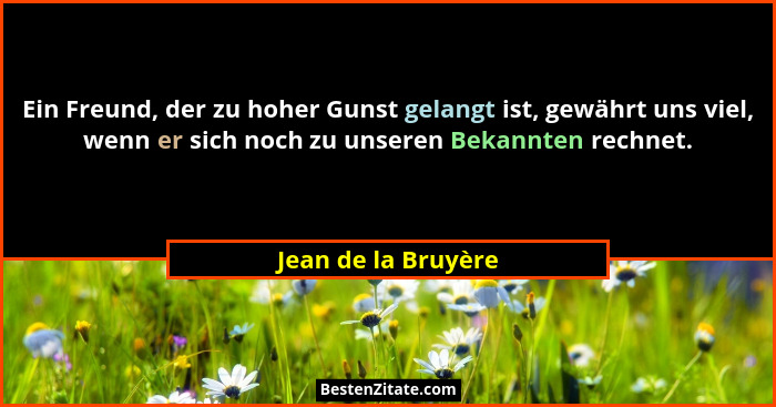 Ein Freund, der zu hoher Gunst gelangt ist, gewährt uns viel, wenn er sich noch zu unseren Bekannten rechnet.... - Jean de la Bruyère