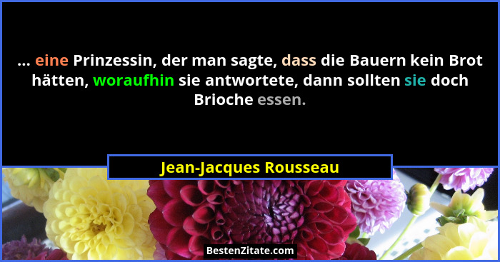 ... eine Prinzessin, der man sagte, dass die Bauern kein Brot hätten, woraufhin sie antwortete, dann sollten sie doch Brioche... - Jean-Jacques Rousseau