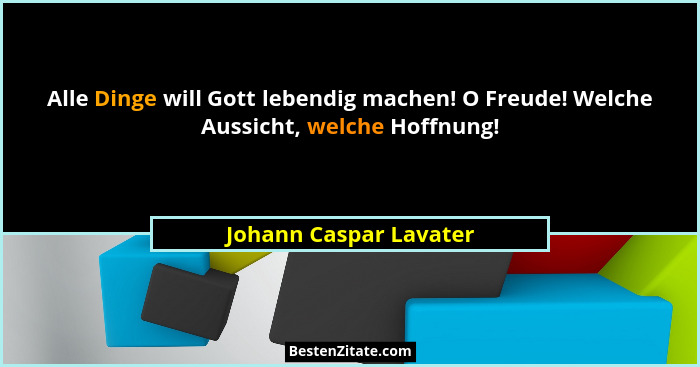 Alle Dinge will Gott lebendig machen! O Freude! Welche Aussicht, welche Hoffnung!... - Johann Caspar Lavater