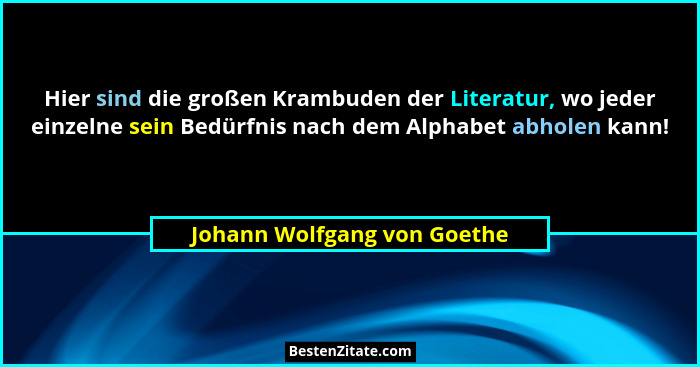 Hier sind die großen Krambuden der Literatur, wo jeder einzelne sein Bedürfnis nach dem Alphabet abholen kann!... - Johann Wolfgang von Goethe