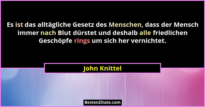 Es ist das alltägliche Gesetz des Menschen, dass der Mensch immer nach Blut dürstet und deshalb alle friedlichen Geschöpfe rings um sic... - John Knittel