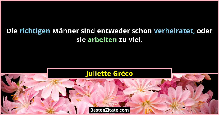 Die richtigen Männer sind entweder schon verheiratet, oder sie arbeiten zu viel.... - Juliette Gréco