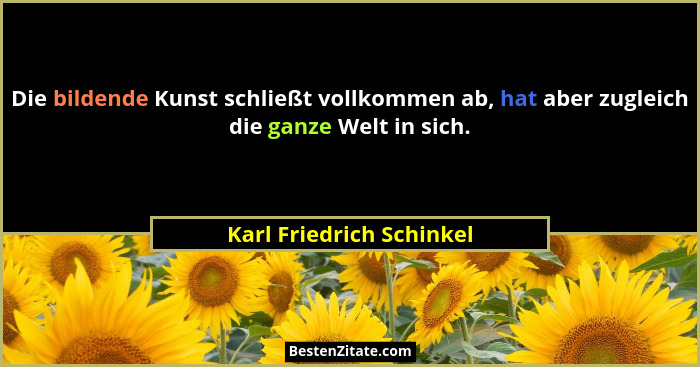 Die bildende Kunst schließt vollkommen ab, hat aber zugleich die ganze Welt in sich.... - Karl Friedrich Schinkel