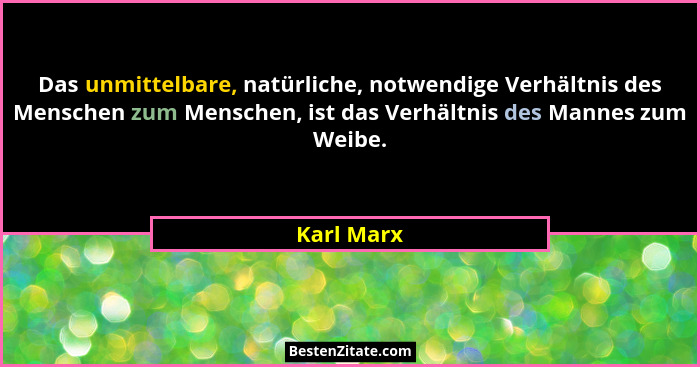 Das unmittelbare, natürliche, notwendige Verhältnis des Menschen zum Menschen, ist das Verhältnis des Mannes zum Weibe.... - Karl Marx