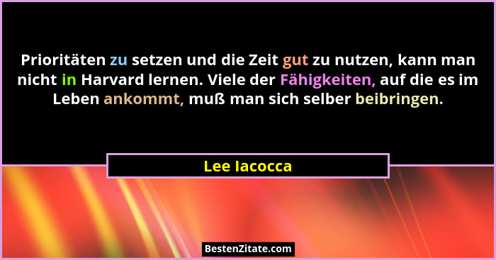 Prioritäten zu setzen und die Zeit gut zu nutzen, kann man nicht in Harvard lernen. Viele der Fähigkeiten, auf die es im Leben ankommt,... - Lee Iacocca