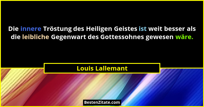 Die innere Tröstung des Heiligen Geistes ist weit besser als die leibliche Gegenwart des Gottessohnes gewesen wäre.... - Louis Lallemant