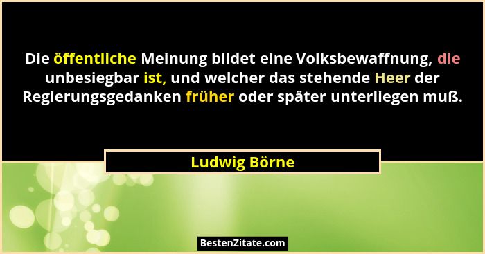 Die öffentliche Meinung bildet eine Volksbewaffnung, die unbesiegbar ist, und welcher das stehende Heer der Regierungsgedanken früher o... - Ludwig Börne