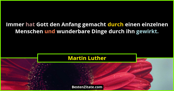 Immer hat Gott den Anfang gemacht durch einen einzelnen Menschen und wunderbare Dinge durch ihn gewirkt.... - Martin Luther