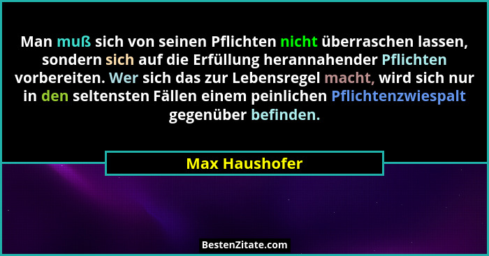 Man muß sich von seinen Pflichten nicht überraschen lassen, sondern sich auf die Erfüllung herannahender Pflichten vorbereiten. Wer si... - Max Haushofer