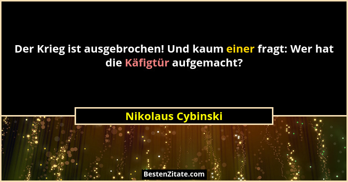 Der Krieg ist ausgebrochen! Und kaum einer fragt: Wer hat die Käfigtür aufgemacht?... - Nikolaus Cybinski